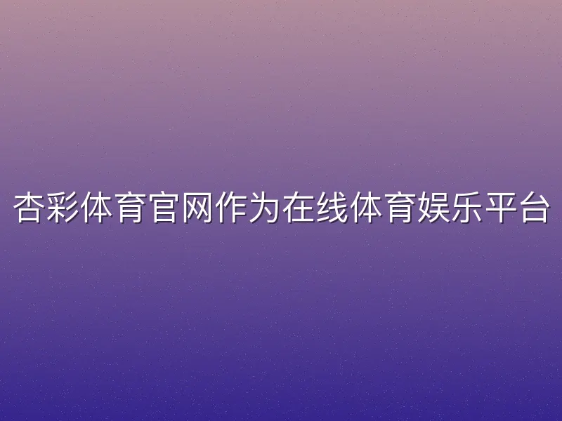 杏彩体育官网作为在线体育娱乐平台